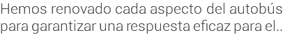 Hemos renovado cada aspecto del autobús para garantizar una respuesta eficaz para el..