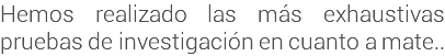 Hemos realizado las más exhaustivas pruebas de investigación en cuanto a mate..
