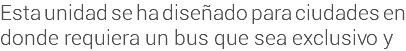 Esta unidad se ha diseñado para ciudades en donde requiera un bus que sea exclusivo y 