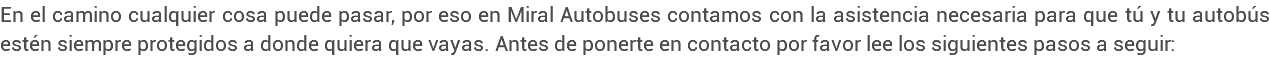 En el camino cualquier cosa puede pasar, por eso en Miral Autobuses contamos con la asistencia necesaria para que tú y tu autobús estén siempre protegidos a donde quiera que vayas. Antes de ponerte en contacto por favor lee los siguientes pasos a seguir: